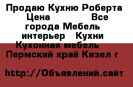 Продаю Кухню Роберта › Цена ­ 93 094 - Все города Мебель, интерьер » Кухни. Кухонная мебель   . Пермский край,Кизел г.